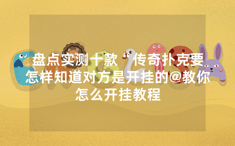 盘点实测十款“传奇扑克要怎样知道对方是开挂的@教你怎么开挂教程