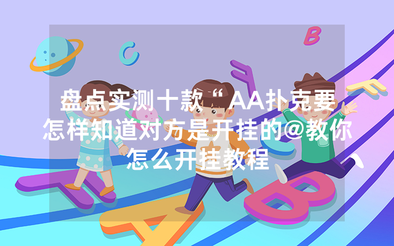 盘点实测十款“AA扑克要怎样知道对方是开挂的@教你怎么开挂教程
