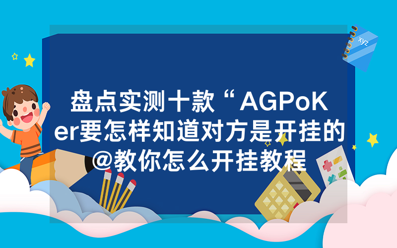 盘点实测十款“AGPoKer要怎样知道对方是开挂的@教你怎么开挂教程