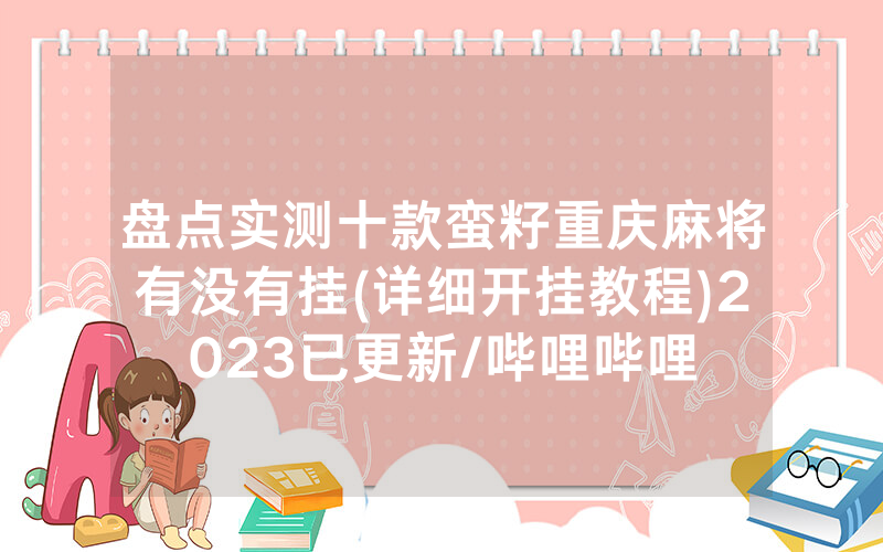 盘点实测十款蛮籽重庆麻将有没有挂(详细开挂教程)2023已更新/哔哩哔哩