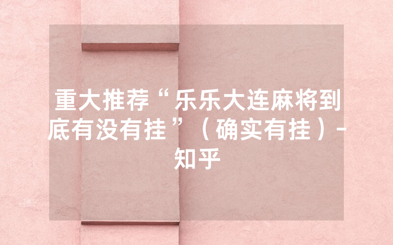 重大推荐“乐乐大连麻将到底有没有挂”（确实有挂）-知乎