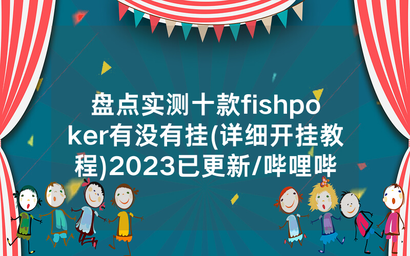 盘点实测十款fishpoker有没有挂(详细开挂教程)2023已更新/哔哩哔哩