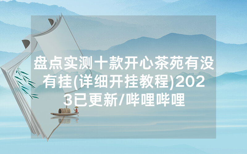 盘点实测十款开心茶苑有没有挂(详细开挂教程)2023已更新/哔哩哔哩