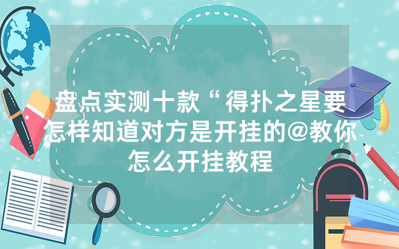 盘点实测十款“得扑之星要怎样知道对方是开挂的@教你怎么开挂教程