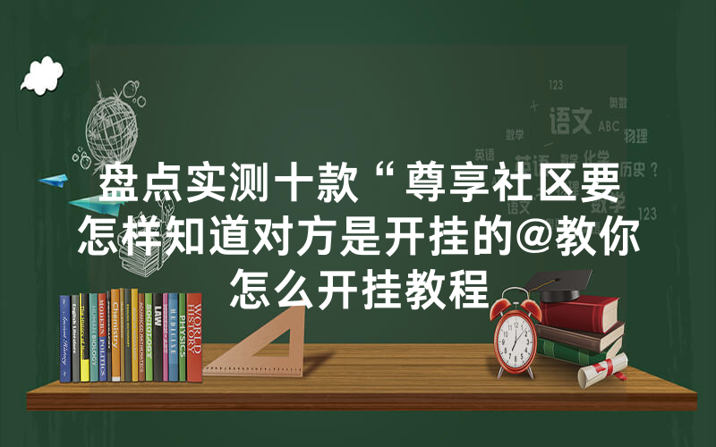 盘点实测十款“尊享社区要怎样知道对方是开挂的@教你怎么开挂教程