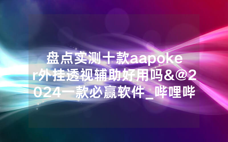 盘点实测十款aapoker外挂透视辅助好用吗&@2024一款必赢软件_哔哩哔哩