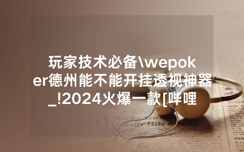 玩家技术必备\wepoker德州能不能开挂透视神器_!2024火爆一款[哔哩哔哩]
