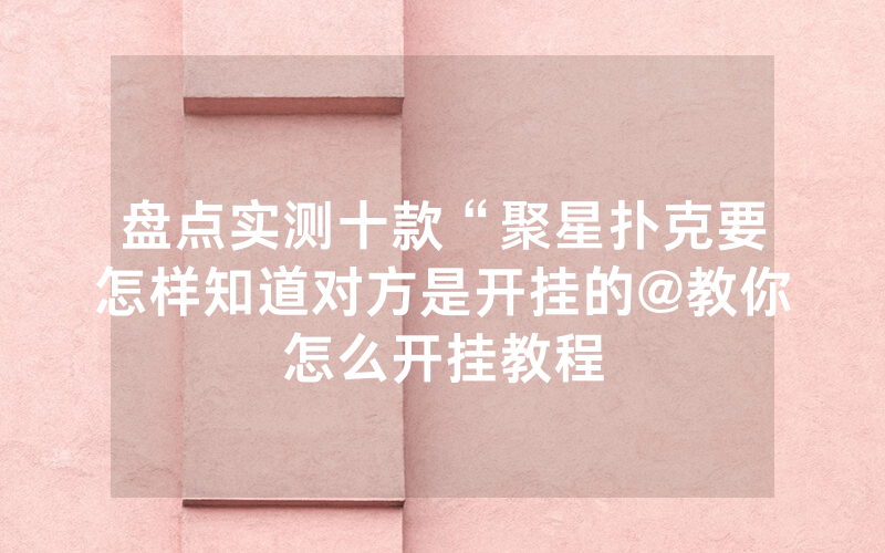 盘点实测十款“聚星扑克要怎样知道对方是开挂的@教你怎么开挂教程
