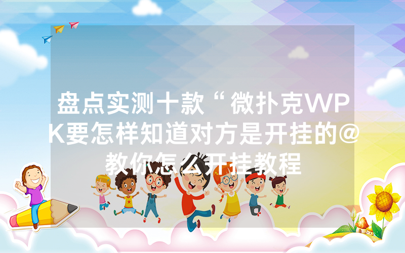盘点实测十款“微扑克WPK要怎样知道对方是开挂的@教你怎么开挂教程