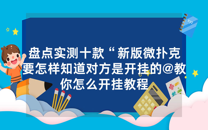 盘点实测十款“新版微扑克要怎样知道对方是开挂的@教你怎么开挂教程