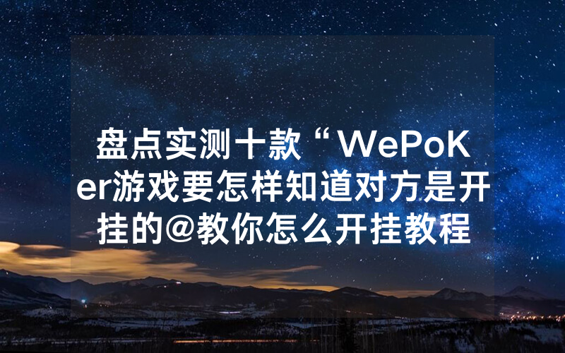 盘点实测十款“WePoKer游戏要怎样知道对方是开挂的@教你怎么开挂教程