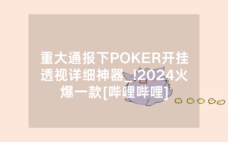 重大通报下POKER开挂透视详细神器_!2024火爆一款[哔哩哔哩]