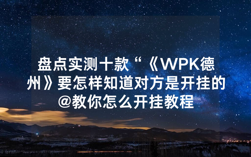 盘点实测十款“《WPK德州》要怎样知道对方是开挂的@教你怎么开挂教程