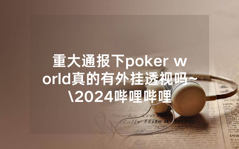 重大通报下poker world真的有外挂透视吗~\2024哔哩哔哩