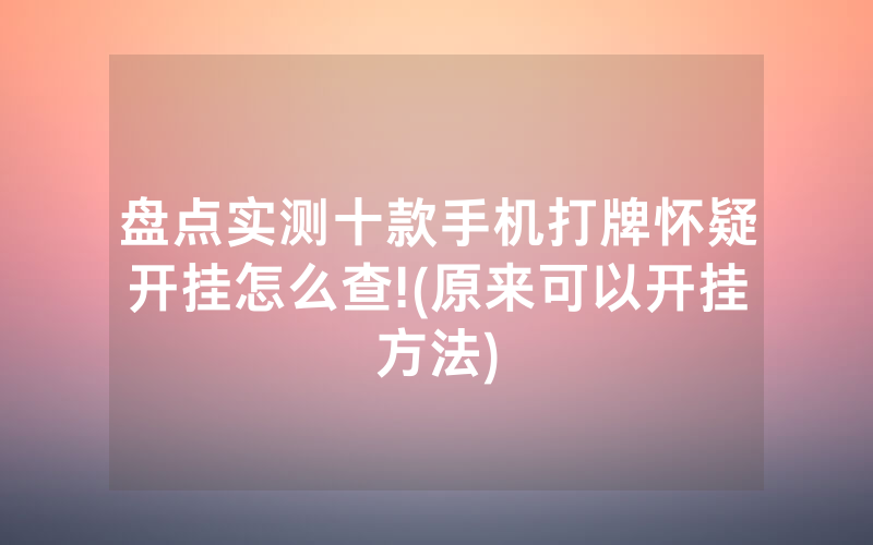 盘点实测十款手机打牌怀疑开挂怎么查!(原来可以开挂方法)