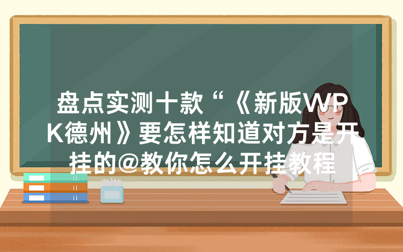 盘点实测十款“《新版WPK德州》要怎样知道对方是开挂的@教你怎么开挂教程