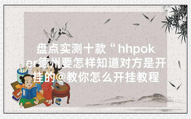 盘点实测十款“hhpoker德州要怎样知道对方是开挂的@教你怎么开挂教程