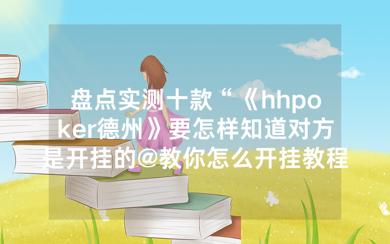 盘点实测十款“《hhpoker德州》要怎样知道对方是开挂的@教你怎么开挂教程