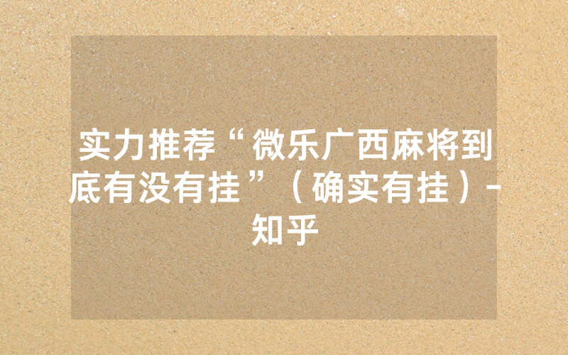 实力推荐“微乐广西麻将到底有没有挂”（确实有挂）-知乎