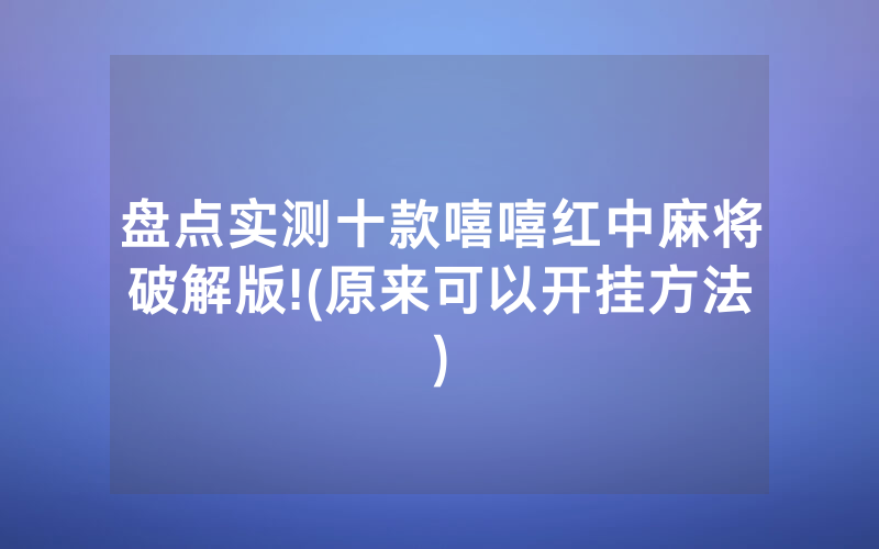 盘点实测十款嘻嘻红中麻将破解版!(原来可以开挂方法)