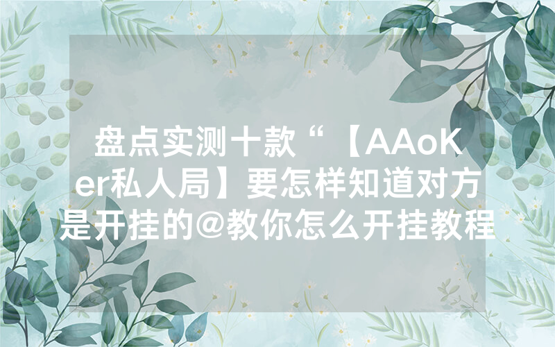盘点实测十款“【AAoKer私人局】要怎样知道对方是开挂的@教你怎么开挂教程
