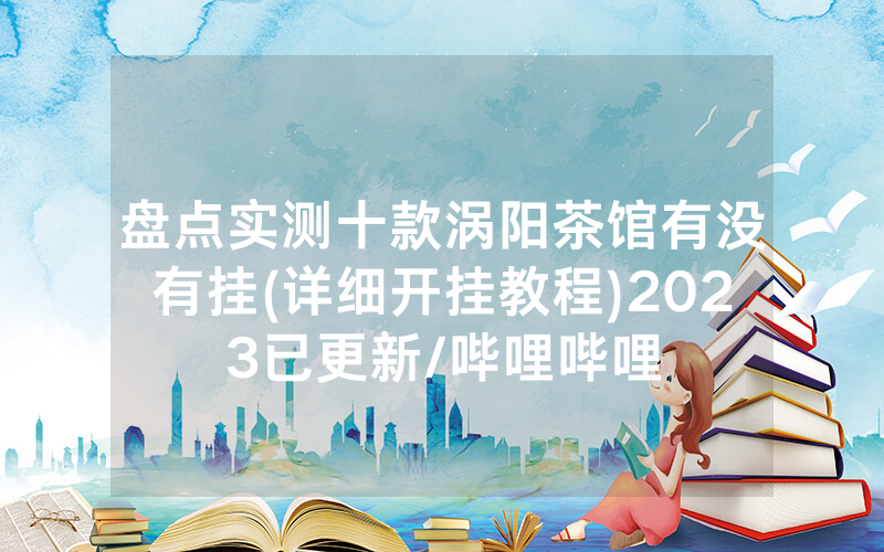 盘点实测十款涡阳茶馆有没有挂(详细开挂教程)2023已更新/哔哩哔哩