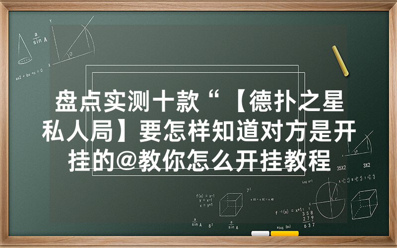 盘点实测十款“【德扑之星私人局】要怎样知道对方是开挂的@教你怎么开挂教程