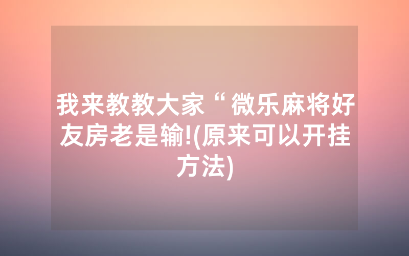 我来教教大家“微乐麻将好友房老是输!(原来可以开挂方法)