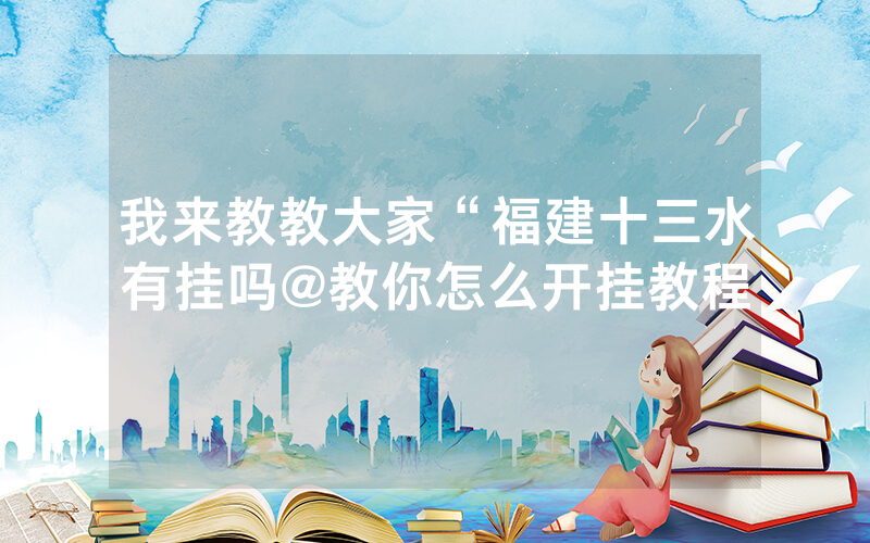 我来教教大家“福建十三水有挂吗@教你怎么开挂教程