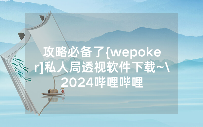 攻略必备了{wepoker]私人局透视软件下载~\2024哔哩哔哩