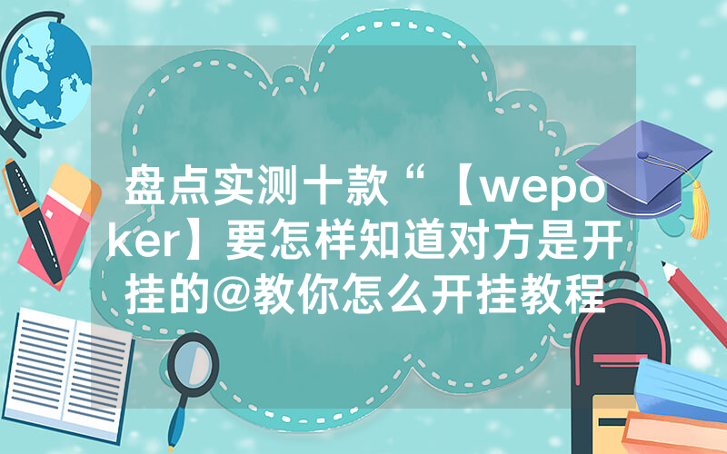 盘点实测十款“【wepoker】要怎样知道对方是开挂的@教你怎么开挂教程