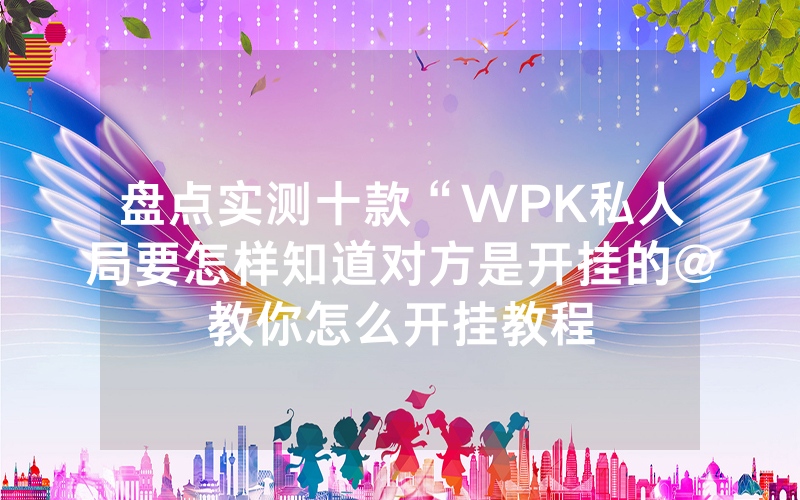 盘点实测十款“WPK私人局要怎样知道对方是开挂的@教你怎么开挂教程