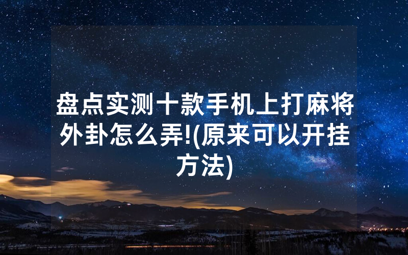 盘点实测十款手机上打麻将外卦怎么弄!(原来可以开挂方法)
