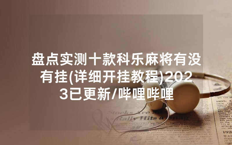 盘点实测十款科乐麻将有没有挂(详细开挂教程)2023已更新/哔哩哔哩