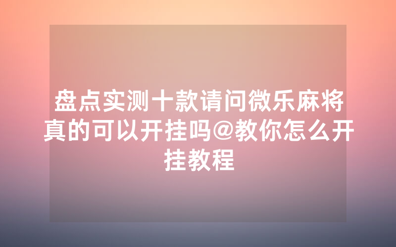 盘点实测十款请问微乐麻将真的可以开挂吗@教你怎么开挂教程