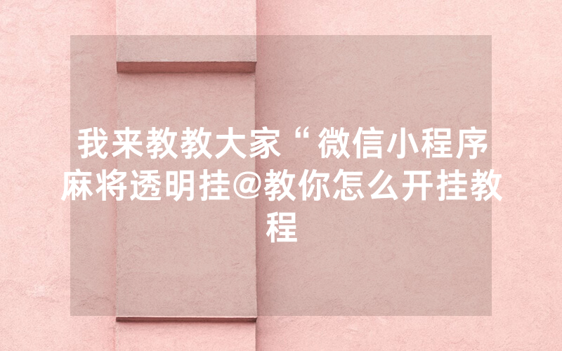 我来教教大家“微信小程序麻将透明挂@教你怎么开挂教程