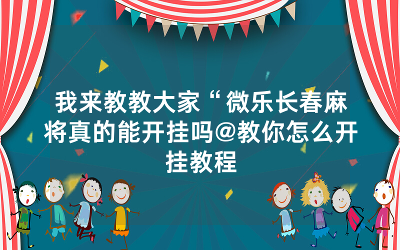 我来教教大家“微乐长春麻将真的能开挂吗@教你怎么开挂教程