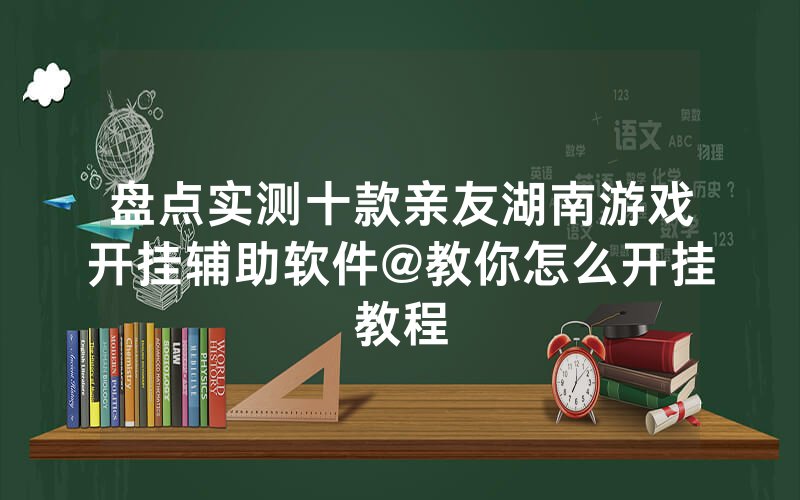 盘点实测十款亲友湖南游戏开挂辅助软件@教你怎么开挂教程