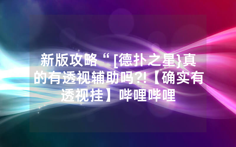 新版攻略“[德扑之星}真的有透视辅助吗?!【确实有透视挂】哔哩哔哩