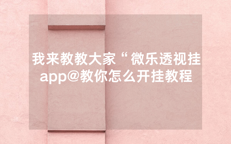 我来教教大家“微乐透视挂app@教你怎么开挂教程