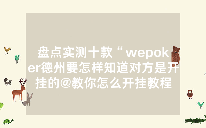 盘点实测十款“wepoker德州要怎样知道对方是开挂的@教你怎么开挂教程