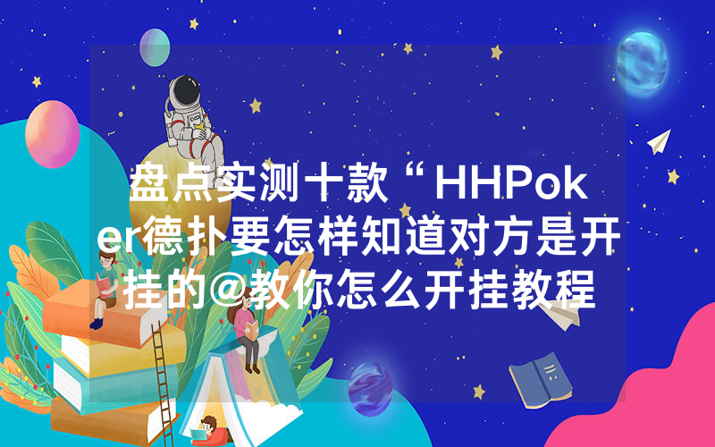 盘点实测十款“HHPoker德扑要怎样知道对方是开挂的@教你怎么开挂教程