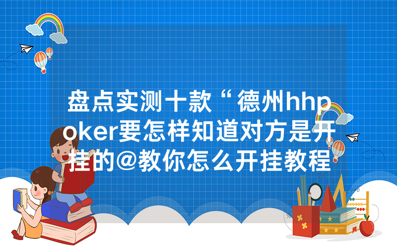 盘点实测十款“德州hhpoker要怎样知道对方是开挂的@教你怎么开挂教程