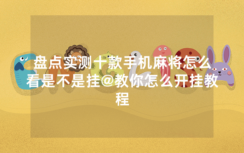盘点实测十款手机麻将怎么看是不是挂@教你怎么开挂教程