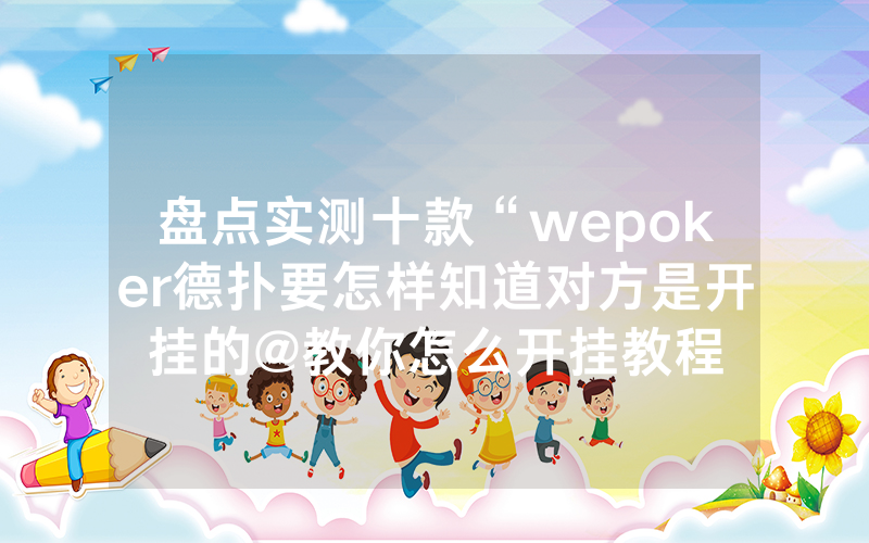 盘点实测十款“wepoker德扑要怎样知道对方是开挂的@教你怎么开挂教程