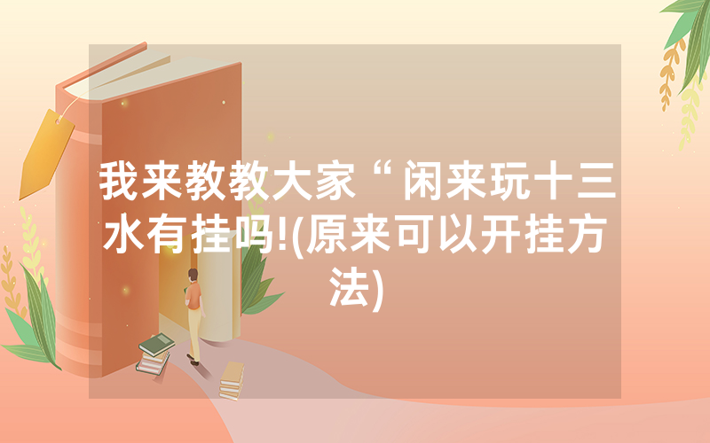 我来教教大家“闲来玩十三水有挂吗!(原来可以开挂方法)