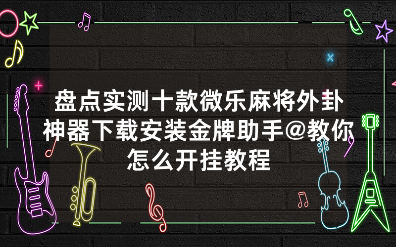 盘点实测十款微乐麻将外卦神器下载安装金牌助手@教你怎么开挂教程