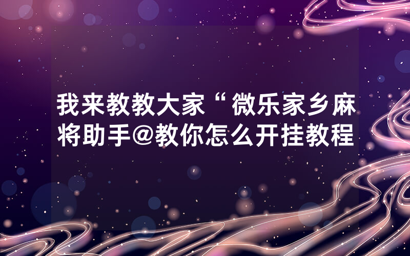 我来教教大家“微乐家乡麻将助手@教你怎么开挂教程
