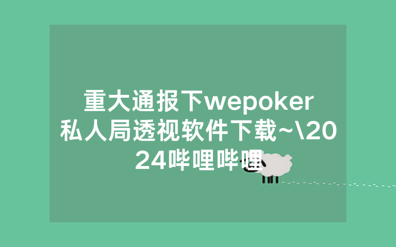 重大通报下wepoker私人局透视软件下载~\2024哔哩哔哩