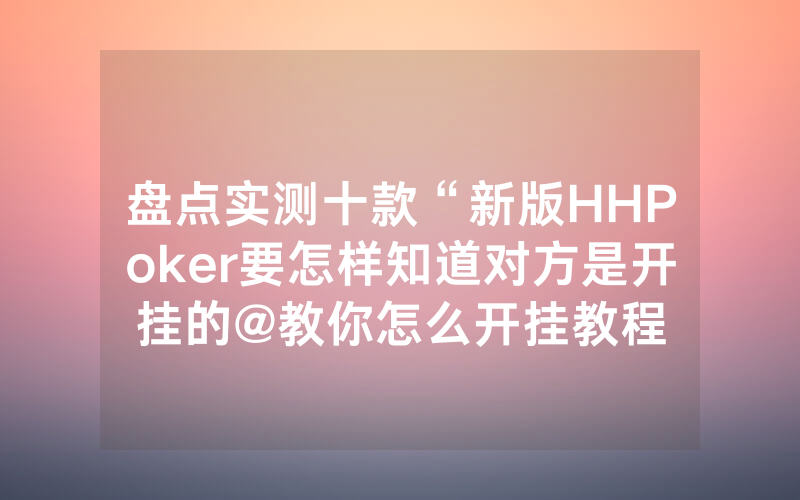 盘点实测十款“新版HHPoker要怎样知道对方是开挂的@教你怎么开挂教程